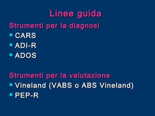 Linee guida
Strumenti per la diagnosi
 CARS
 ADI-R
 ADOS
Strumenti per la valutazione
 Vineland (VABS o ABS Vineland)
 PEP-R

 