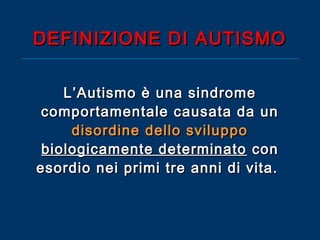 DEFINIZIONE DI AUTISMO
L’Autismo è una sindrome
comportamentale causata da un
disordine dello sviluppo
biologicamente determinato con
esordio nei primi tre anni di vita.

 