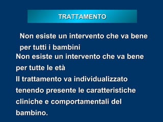 TRATTAMENTO

Non esiste un intervento che va bene
per tutti i bambini
Non esiste un intervento che va bene
per tutte le età
Il trattamento va individualizzato
tenendo presente le caratteristiche
cliniche e comportamentali del
bambino.

 
