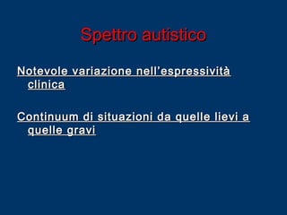 Spettro autistico
Notevole variazione nell’espressività
clinica
Continuum di situazioni da quelle lievi a
quelle gravi

 