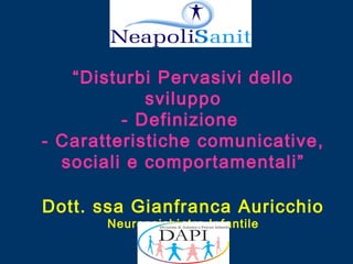“Disturbi Pervasivi dello
sviluppo
- Definizione
- Caratteristiche comunicative,
sociali e comportamentali”
Dott. ssa Gianfranca Auricchio
Neuropsichiatra Infantile

 