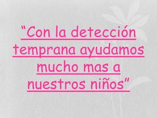 “Con la detección
temprana ayudamos
mucho mas a
nuestros niños”

 
