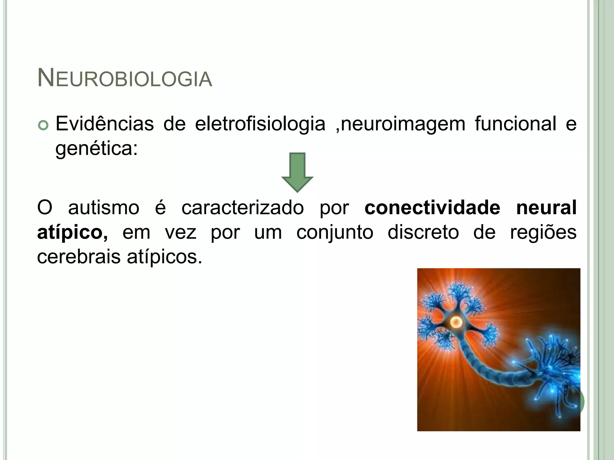 NEUROBIOLOGIA


Evidências de eletrofisiologia ,neuroimagem funcional e
genética:

O autismo é caracterizado por conectividade neural
atípico, em vez por um conjunto discreto de regiões
cerebrais atípicos.

 