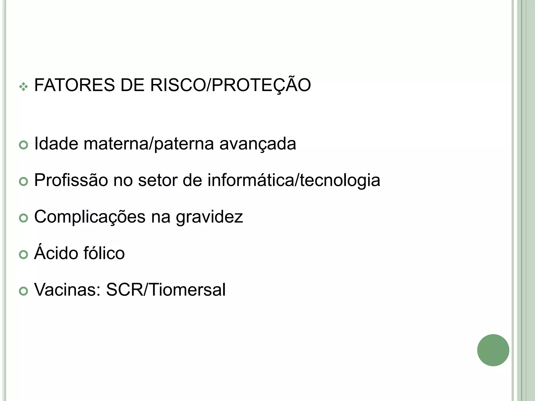 

FATORES DE RISCO/PROTEÇÃO



Idade materna/paterna avançada



Profissão no setor de informática/tecnologia



Complicações na gravidez



Ácido fólico



Vacinas: SCR/Tiomersal

 