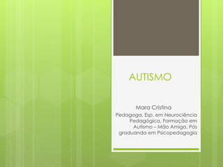 AUTISMO
Mara Cristina
Pedagoga, Esp. em Neurociência
Pedagógica, Formação em
Autismo – Mão Amiga, Pós
graduanda em Psicopedagogia
 
