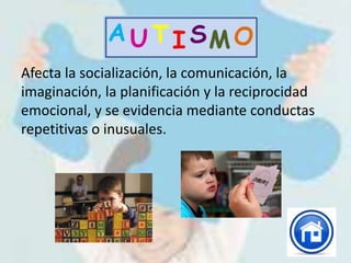Afecta la socialización, la comunicación, la
imaginación, la planificación y la reciprocidad
emocional, y se evidencia mediante conductas
repetitivas o inusuales.
 