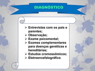 DIAGNÓSTICO 
 Entrevistas com os pais e 
parentes; 
 Observação; 
 Exame psicomental; 
 Exames complementares 
para doenças genéticas e 
hereditárias; 
 Estudos cromossômicos; 
 Eletroencefalográfico. 
 