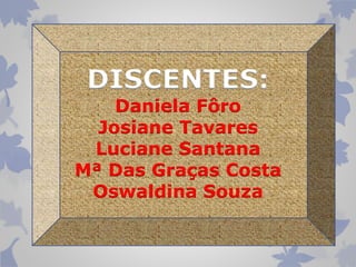DISCENTES: 
Daniela Fôro 
Josiane Tavares 
Luciane Santana 
Mª Das Graças Costa 
Oswaldina Souza 
 