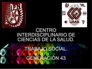 CENTRO
INTERDISCIPLINARIO DE
CIENCIAS DE LA SALUD.
TRABAJO SOCIAL.
GENERACIÓN 43
 