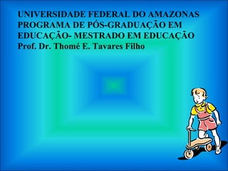 UNIVERSIDADE FEDERAL DO AMAZONAS
PROGRAMA DE PÓS-GRADUAÇÃO EM
EDUCAÇÃO- MESTRADO EM EDUCAÇÃO
Prof. Dr. Thomé E. Tavares Filho
 