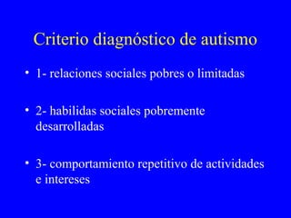 Criterio diagnóstico de autismo
• 1- relaciones sociales pobres o limitadas
• 2- habilidas sociales pobremente
desarrolladas
• 3- comportamiento repetitivo de actividades
e intereses
 