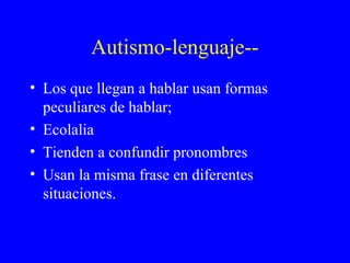 Autismo-lenguaje--
• Los que llegan a hablar usan formas
peculiares de hablar;
• Ecolalia
• Tienden a confundir pronombres
• Usan la misma frase en diferentes
situaciones.
 
