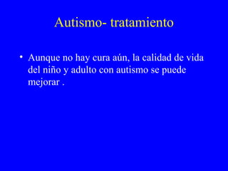 Autismo- tratamiento
• Aunque no hay cura aún, la calidad de vida
del niño y adulto con autismo se puede
mejorar .
 