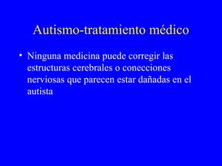 Autismo-tratamiento médico
• Ninguna medicina puede corregir las
estructuras cerebrales o conecciones
nerviosas que parecen estar dañadas en el
autista
 