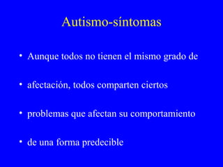 Autismo-síntomas
• Aunque todos no tienen el mismo grado de
• afectación, todos comparten ciertos
• problemas que afectan su comportamiento
• de una forma predecible
 