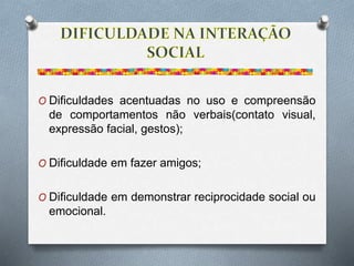 O Dificuldades acentuadas no uso e compreensão
de comportamentos não verbais(contato visual,
expressão facial, gestos);
O Dificuldade em fazer amigos;
O Dificuldade em demonstrar reciprocidade social ou
emocional.
 