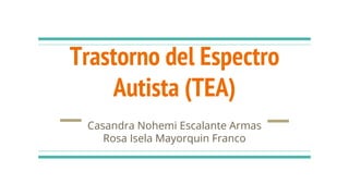 Trastorno del Espectro
Autista (TEA)
Casandra Nohemi Escalante Armas
Rosa Isela Mayorquin Franco
 