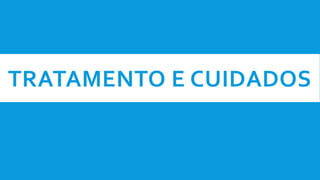 TRATAMENTO E CUIDADOS
 