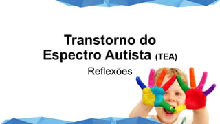 Transtorno do
Espectro Autista (TEA)
Reflexões
 