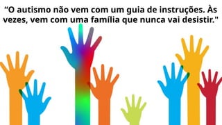 “O autismo não vem com um guia de instruções. Às
vezes, vem com uma família que nunca vai desistir."
 