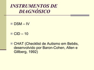 INSTRUMENTOS DE DIAGNÓSICO DSM – IV CID – 10 CHAT (Checklist de Autismo em Bebês, desenvolvido por Baron-Cohen, Allen e Gillberg, 1992) 