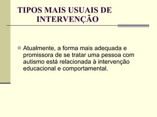 TIPOS MAIS USUAIS DE INTERVENÇÃO Atualmente, a forma mais adequada e promissora de se tratar uma pessoa com autismo está relacionada à intervenção educacional e comportamental.  