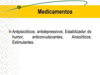 Medicamentos
Antipsicóticos; antidepressivos; Estabilizador do
humor; anticonvulsivantes, Ansiolíticos;
Estimulantes.
 