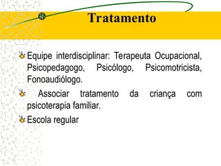Tratamento
Equipe interdisciplinar: Terapeuta Ocupacional,
Psicopedagogo, Psicólogo, Psicomotricista,
Fonoaudiólogo.
Associar tratamento da criança com
psicoterapia familiar.
Escola regular
 