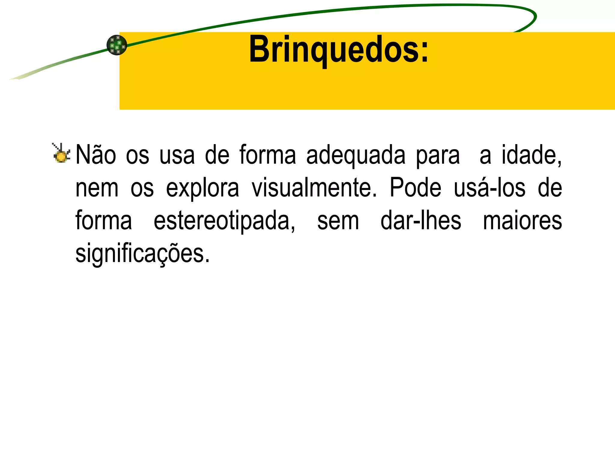 Brinquedos:

Não os usa de forma adequada para a idade,
nem os explora visualmente. Pode usá-los de
forma estereotipada, sem dar-lhes maiores
significações.
 