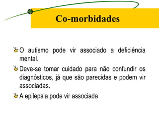 Co-morbidades


O autismo pode vir associado a deficiência
mental.
Deve-se tomar cuidado para não confundir os
diagnósticos, já que são parecidas e podem vir
associadas.
A epilepsia pode vir associada
 