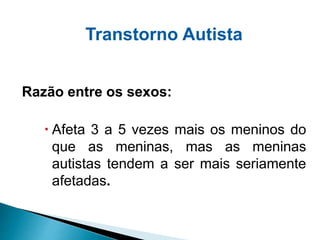 Transtorno Autista
Razão entre os sexos:
 Afeta 3 a 5 vezes mais os meninos do
que as meninas, mas as meninas
autistas te...