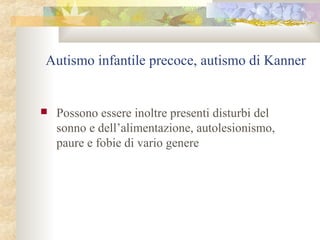 Autismo infantile precoce, autismo di Kanner



Possono essere inoltre presenti disturbi del
sonno e dell’alimentazione, autolesionismo,
paure e fobie di vario genere

 