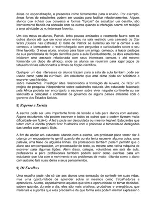 áreas de especialização, e presentes como ferramentas para o ensino. Por exemplo,
áreas fortes do estudantes podem ser usadas para facilitar relacionamentos. Alguns
alunos que acham que conversa e formas "típicas" de socializar um desafio, são
incrivelmente hábeis na conexão com os outros quando a interação ocorre em relação
a uma atividade ou no interesse favorito.
Um dos meus ex-alunos, Patrick, tinha poucas amizades e raramente falava com os
outros alunos até que um novo aluno entrou na sala vestindo uma camiseta de Star
Wars [Guerra nas Estrelas]. O rosto de Patrick se iluminou ao ver a camisa e ele
começou a bombardear o recém-chegado com perguntas e curiosidades sobre o seu
filme favorito. O novo aluno, ansioso para fazer um amigo, começou a trazer pedaços
de sua parafernália de ficção científica para a aula Eventualmente, os dois estudantes
iniciaram uma amizade relacionada com seus interesses comuns e até mesmo
formando um clube de almoço, onde os alunos se reuniram para jogar jogos de
tabuleiro triviais relacionados a filmes de ficção científica.
Qualquer um dos interesses os alunos trazem para a sala de aula também pode ser
usado como parte do currículo. Um estudante que ama clima pode ser solicitado a
escrever uma história.
sobre maremotos, investigar sites relacionados à formação de nuvens, ou fazer um
projeto de pesquisa independente sobre catástrofes naturais Um estudante fascinado
pela África poderia ser encorajado a escrever sobre viver naquele continente ou ser
solicitado a comparar e contrastar os governos de alguns países africanos com o
governo dos Estados Unidos.
8) Repense a Escrita
A escrita pode ser uma importante fonte de tensão e luta para alunos com autismo.
Alguns estudantes não podem escrever e todos os outros que o podem tiveram muita
dificuldade em fazê-lo. A letra pode ser descuidada ou mesmo ilegível. Estudantes que
lutam com a escrita podem ficar frustrados com o processo e tornarem-se desligados
das tarefas com papel / lápis.
A fim de apoiar um estudante lutando com a escrita, um professor pode tentar dar à
criança um encorajamento gentil quando ele ou ela tenta escrever alguma coisa, uma
palavra, uma frase ou algumas linhas. Os professores também podem permitir que o
aluno use um computador, um processador de texto, ou mesmo uma velha máquina de
escrever para algumas lições. Além disso, colegas, voluntários em sala de aula,
professores e para profissionais também podem servir como escribas para um
estudante que luta com o movimento e os problemas de motor, ditando como o aluno
com autismo fala suas idéias e seus pensamentos.
9) Dê Escolhas
Uma escolha pode não só dar aos alunos uma sensação de controle em suas vidas,
mas uma oportunidade de aprender sobre si mesmos como trabalhadores e
aprendizes. Alunos, especialmente aqueles que têm a oportunidade de tomar decisões,
sabem quando, durante o dia, eles são mais criativos, produtivos e energéticos; que
materiais e suportes que eles precisam e de que forma eles podem melhor expressar o
 