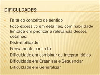 Falta do conceito de sentido Foco excessivo em detalhes, com habilidade limitada em priorizar a relevância desses detalhes. Distratibilidade Pensamento concreto Dificuldade em combinar ou integrar idéias Dificuldade em Organizar e Sequenciar Dificuldade em Generalizar 