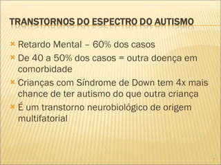 Retardo Mental – 60% dos casos De 40 a 50% dos casos = outra doença em comorbidade Crianças com Síndrome de Down tem 4x mais chance de ter autismo do que outra criança É um transtorno neurobiológico de origem multifatorial  