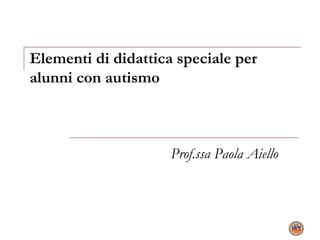 Elementi di didattica speciale per
alunni con autismo
Prof.ssa Paola Aiello
 
