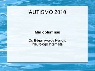 AUTISMO 2010 Minicolumnas Dr. Edgar Avalos Herrera Neurólogo Internista 