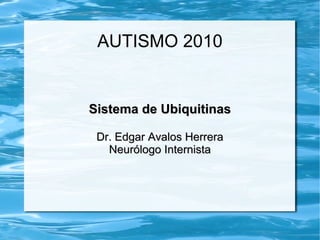 AUTISMO 2010 Sistema de Ubiquitinas Dr. Edgar Avalos Herrera Neurólogo Internista 