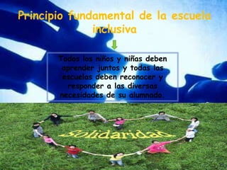 Principio fundamental de la escuela inclusivaTodos los niños y niñas deben aprender juntos y todas las escuelas deben reconocer y responder a las diversas necesidades de su alumnado.