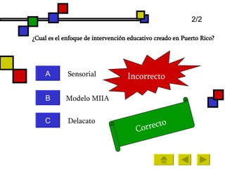 ¿Cual es el enfoque de intervención educativo creado en Puerto Rico? A B C Sensorial   Modelo MIIA Delacato  Incorrecto   Correcto   2/2 