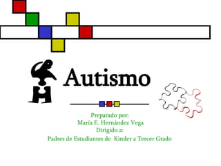 Autismo   Preparado por:  María E. Hernández Vega Dirigido a:  Padres de Estudiantes de  Kinder a Tercer Grado   