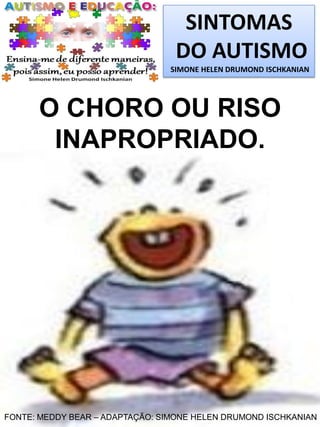 SINTOMAS
DO AUTISMO
SIMONE HELEN DRUMOND ISCHKANIAN
O CHORO OU RISO
INAPROPRIADO.
FONTE: MEDDY BEAR – ADAPTAÇÃO: SIMONE HELEN DRUMOND ISCHKANIAN
 
