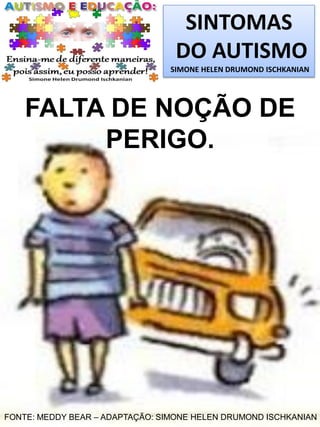SINTOMAS
DO AUTISMO
SIMONE HELEN DRUMOND ISCHKANIAN
FALTA DE NOÇÃO DE
PERIGO.
FONTE: MEDDY BEAR – ADAPTAÇÃO: SIMONE HELEN DRUMOND ISCHKANIAN
 