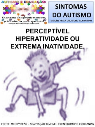 SINTOMAS
DO AUTISMO
SIMONE HELEN DRUMOND ISCHKANIAN
PERCEPTÍVEL
HIPERATIVIDADE OU
EXTREMA INATIVIDADE.
FONTE: MEDDY BEAR – ADAPTAÇÃO: SIMONE HELEN DRUMOND ISCHKANIAN
 