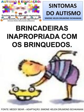SINTOMAS
DO AUTISMO
SIMONE HELEN DRUMOND ISCHKANIAN
BRINCADEIRAS
INAPROPRIADA COM
OS BRINQUEDOS.
FONTE: MEDDY BEAR – ADAPTAÇÃO: SIMONE HELEN DRUMOND ISCHKANIAN
 
