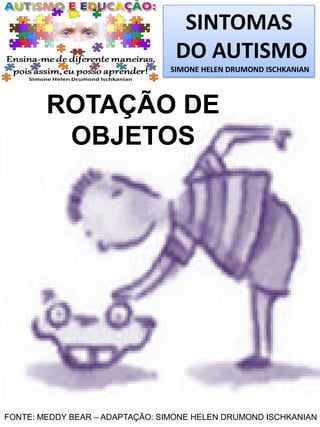 SINTOMAS
DO AUTISMO
SIMONE HELEN DRUMOND ISCHKANIAN
ROTAÇÃO DE
OBJETOS
FONTE: MEDDY BEAR – ADAPTAÇÃO: SIMONE HELEN DRUMOND ISCHKANIAN
 