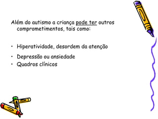 Além do autismo a criança pode ter outros comprometimentos, tais como:         Hiperatividade, desordem da atençãoDepressão ou ansiedadeQuadros clínicos