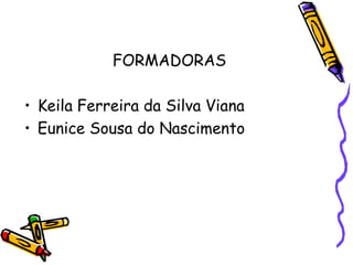 FORMADORASKeila Ferreira da Silva VianaEunice Sousa do Nascimento
