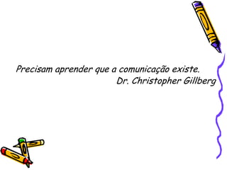 Precisam aprender que a comunicação existe.Dr. Christopher Gillberg