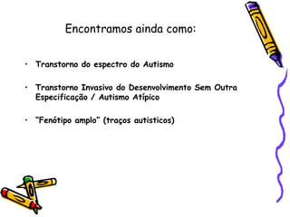 Encontramos ainda como:Transtorno do espectro do AutismoTranstorno Invasivo do Desenvolvimento Sem Outra Especificação / Autismo Atípico “Fenótipo amplo” (traços autisticos)